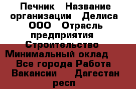 Печник › Название организации ­ Делиса, ООО › Отрасль предприятия ­ Строительство › Минимальный оклад ­ 1 - Все города Работа » Вакансии   . Дагестан респ.